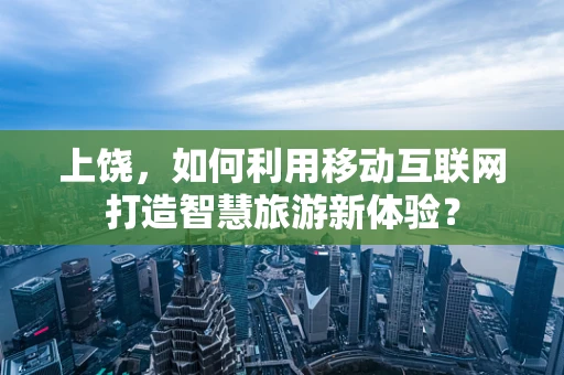 上饶，如何利用移动互联网打造智慧旅游新体验？