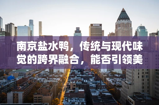 南京盐水鸭，传统与现代味觉的跨界融合，能否引领美食新风尚？