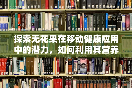 探索无花果在移动健康应用中的潜力，如何利用其营养价值促进用户健康管理？