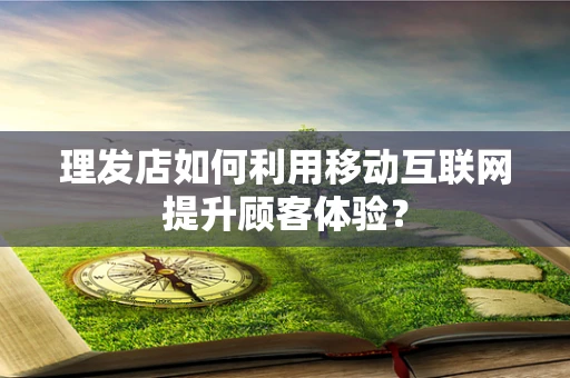 理发店如何利用移动互联网提升顾客体验？