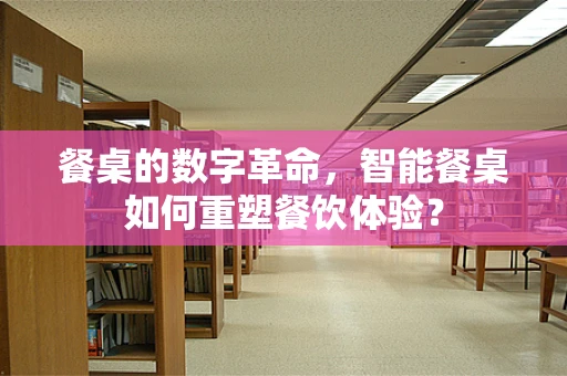 餐桌的数字革命，智能餐桌如何重塑餐饮体验？