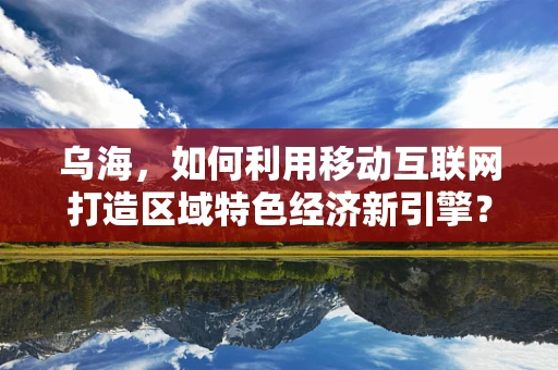 乌海，如何利用移动互联网打造区域特色经济新引擎？