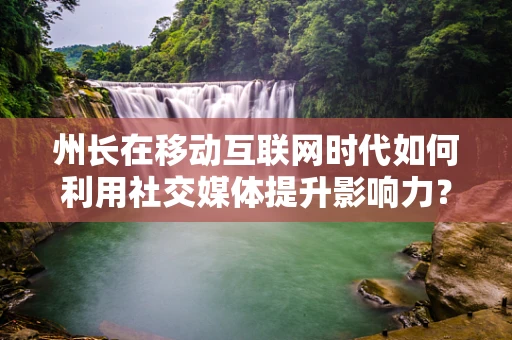 州长在移动互联网时代如何利用社交媒体提升影响力？