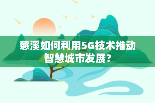 慈溪如何利用5G技术推动智慧城市发展？