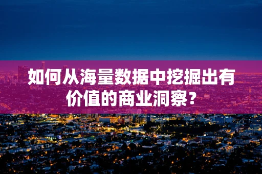 如何从海量数据中挖掘出有价值的商业洞察？