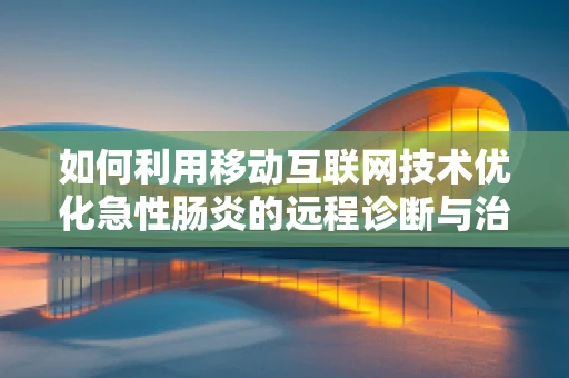 如何利用移动互联网技术优化急性肠炎的远程诊断与治疗指导？