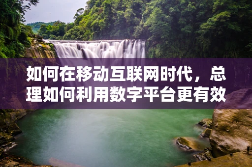 如何在移动互联网时代，总理如何利用数字平台更有效地连接民众？