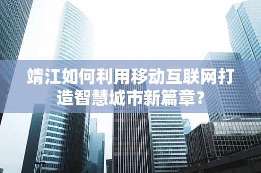 靖江如何利用移动互联网打造智慧城市新篇章？