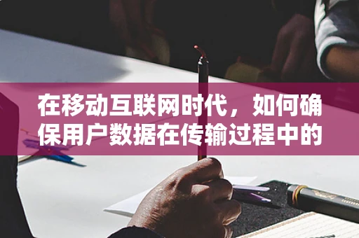 在移动互联网时代，如何确保用户数据在传输过程中的信息安全？