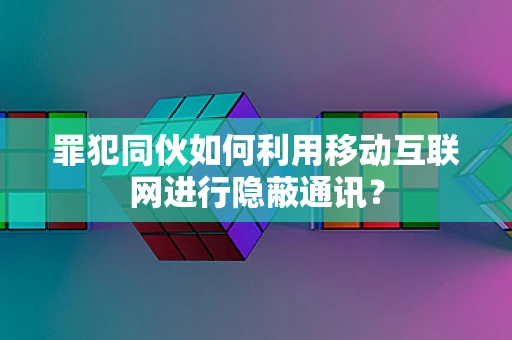 罪犯同伙如何利用移动互联网进行隐蔽通讯？