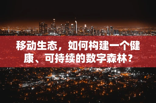 移动生态，如何构建一个健康、可持续的数字森林？