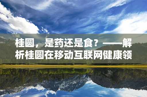 桂圆，是药还是食？——解析桂圆在移动互联网健康领域的角色