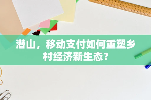 潜山，移动支付如何重塑乡村经济新生态？