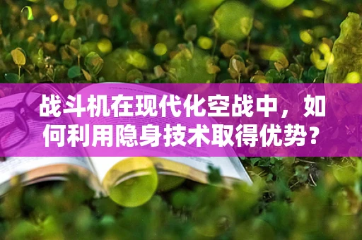 战斗机在现代化空战中，如何利用隐身技术取得优势？