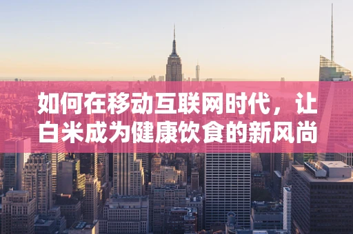 如何在移动互联网时代，让白米成为健康饮食的新风尚？