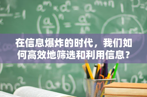 在信息爆炸的时代，我们如何高效地筛选和利用信息？