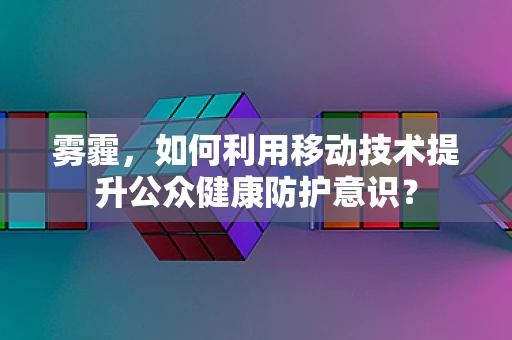 雾霾，如何利用移动技术提升公众健康防护意识？