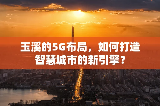 玉溪的5G布局，如何打造智慧城市的新引擎？