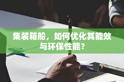 集装箱船，如何优化其能效与环保性能？