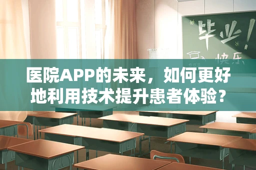 医院APP的未来，如何更好地利用技术提升患者体验？