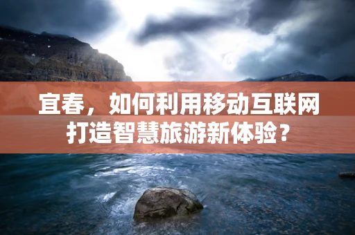 宜春，如何利用移动互联网打造智慧旅游新体验？