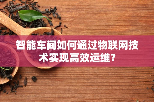 智能车间如何通过物联网技术实现高效运维？