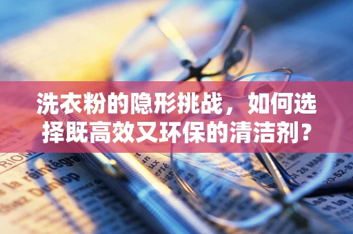 洗衣粉的隐形挑战，如何选择既高效又环保的清洁剂？