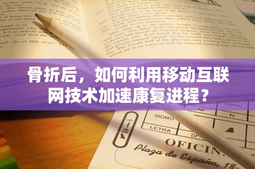 骨折后，如何利用移动互联网技术加速康复进程？