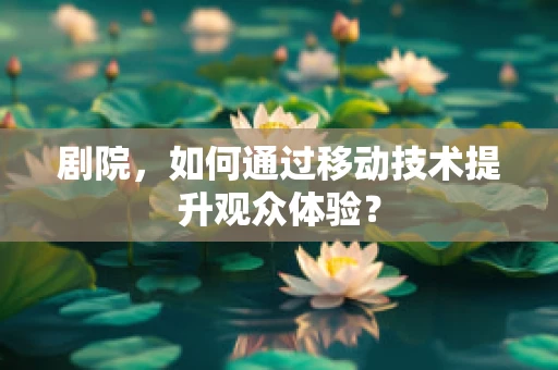 剧院，如何通过移动技术提升观众体验？