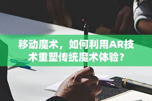 移动魔术，如何利用AR技术重塑传统魔术体验？