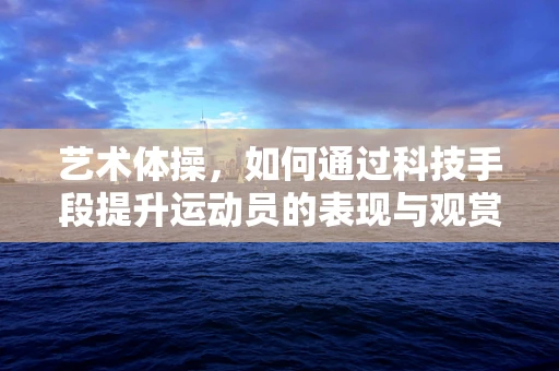 艺术体操，如何通过科技手段提升运动员的表现与观赏性？