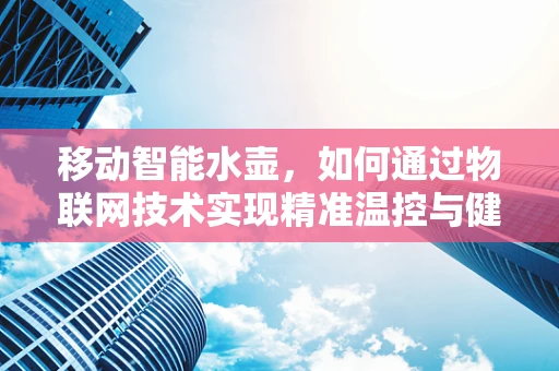 移动智能水壶，如何通过物联网技术实现精准温控与健康饮水？