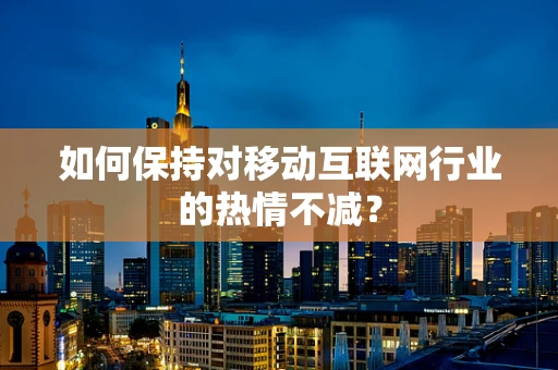 如何保持对移动互联网行业的热情不减？