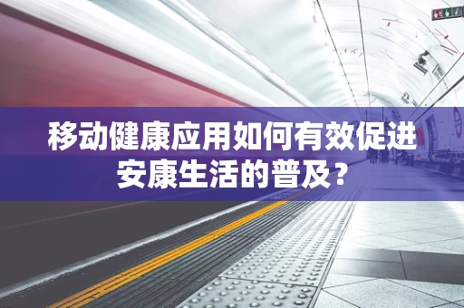 移动健康应用如何有效促进安康生活的普及？