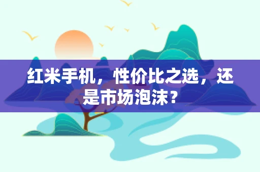 红米手机，性价比之选，还是市场泡沫？