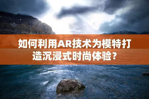 如何利用AR技术为模特打造沉浸式时尚体验？