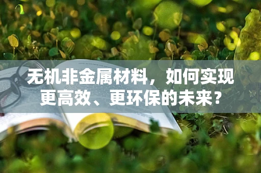 无机非金属材料，如何实现更高效、更环保的未来？