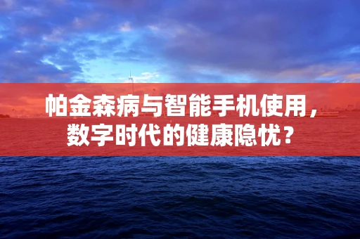 帕金森病与智能手机使用，数字时代的健康隐忧？