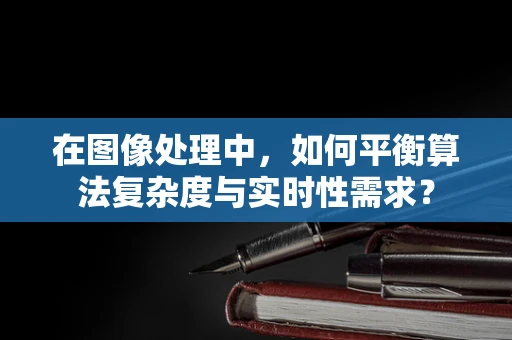 在图像处理中，如何平衡算法复杂度与实时性需求？