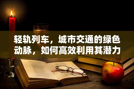 轻轨列车，城市交通的绿色动脉，如何高效利用其潜力？