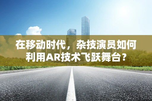 在移动时代，杂技演员如何利用AR技术飞跃舞台？