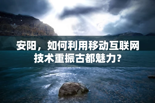 安阳，如何利用移动互联网技术重振古都魅力？