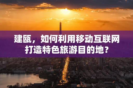 建瓯，如何利用移动互联网打造特色旅游目的地？