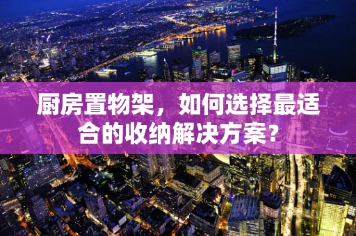 厨房置物架，如何选择最适合的收纳解决方案？