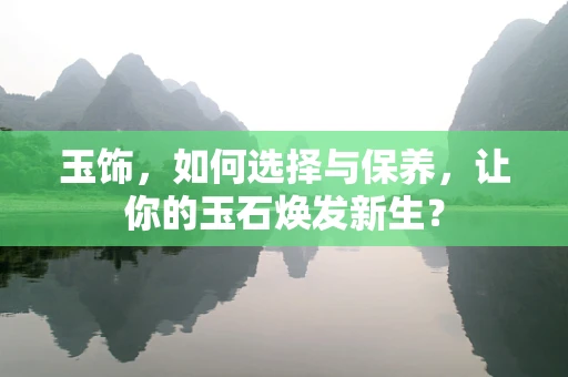 玉饰，如何选择与保养，让你的玉石焕发新生？