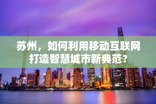 苏州，如何利用移动互联网打造智慧城市新典范？