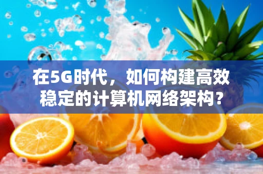 在5G时代，如何构建高效稳定的计算机网络架构？