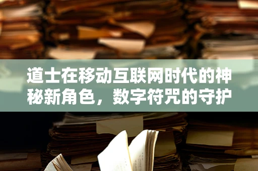 道士在移动互联网时代的神秘新角色，数字符咒的守护者？