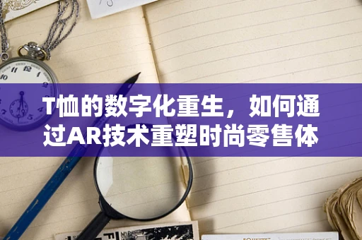 T恤的数字化重生，如何通过AR技术重塑时尚零售体验？