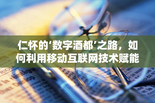 仁怀的‘数字酒都’之路，如何利用移动互联网技术赋能传统酒业？